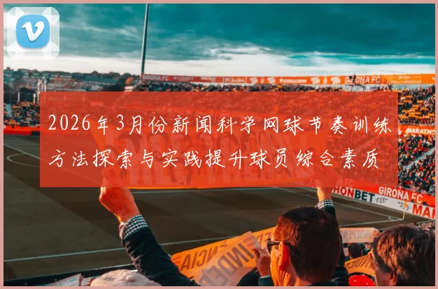 2026年3月份新闻科学网球节奏训练方法探索与实践提升球员综合素质的有效途径