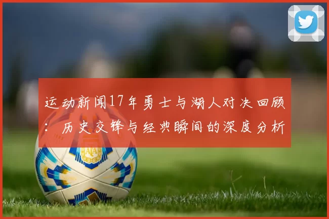 运动新闻17年勇士与湖人对决回顾：历史交锋与经典瞬间的深度分析
