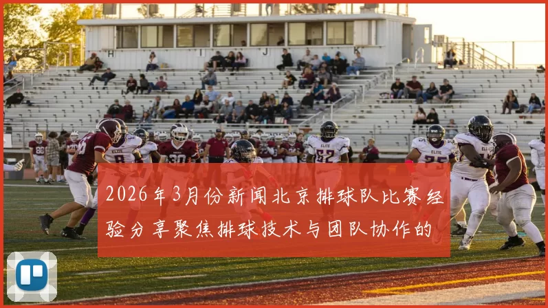2026年3月份新闻北京排球队比赛经验分享聚焦排球技术与团队协作的提升之道