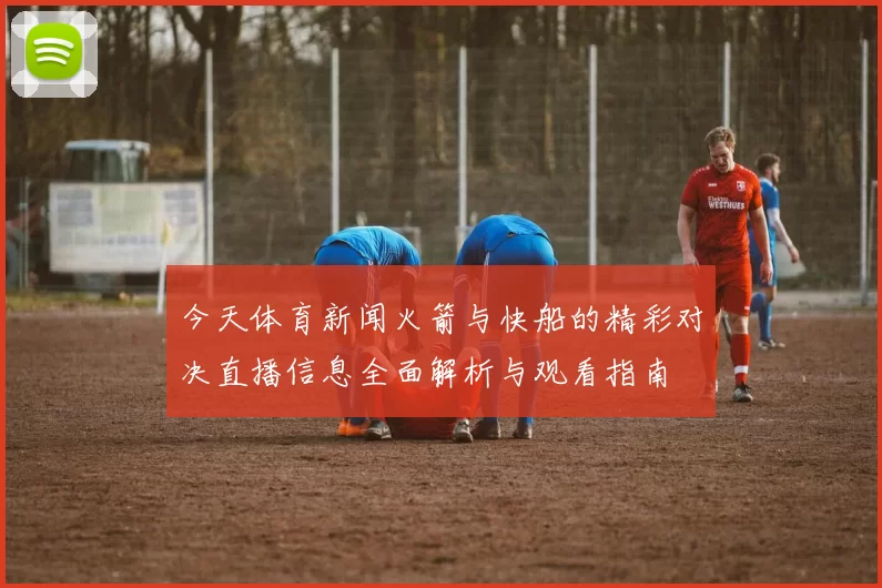 今天体育新闻火箭与快船的精彩对决直播信息全面解析与观看指南