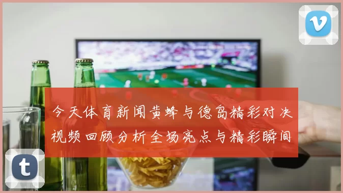 今天体育新闻黄蜂与德岛精彩对决视频回顾分析全场亮点与精彩瞬间尽在其中
